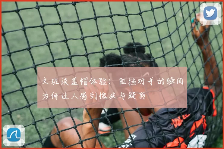文班谈盖帽体验:阻挡对手的瞬间为何让人感到愧疚与疑惑