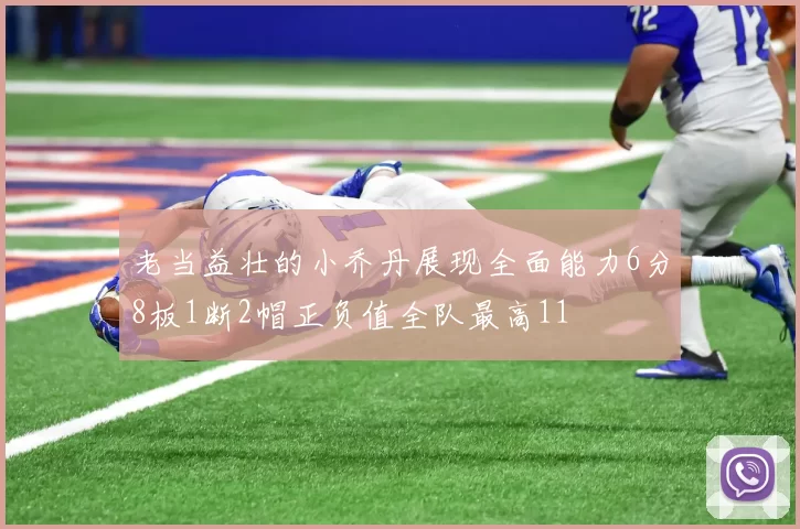 老当益壮的小乔丹展现全面能力6分8板1断2帽正负值全队最高11