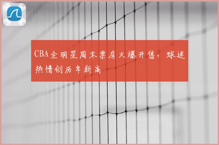 CBA全明星周末票房火爆开售，球迷热情创历年新高