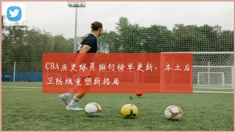 CBA历史球员排行榜单更新，本土后卫防线重塑新格局