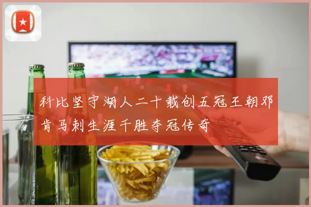 科比坚守湖人二十载创五冠王朝邓肯马刺生涯千胜夺冠传奇