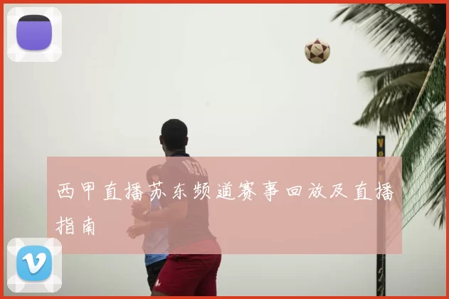 西甲直播苏东频道赛事回放及直播指南