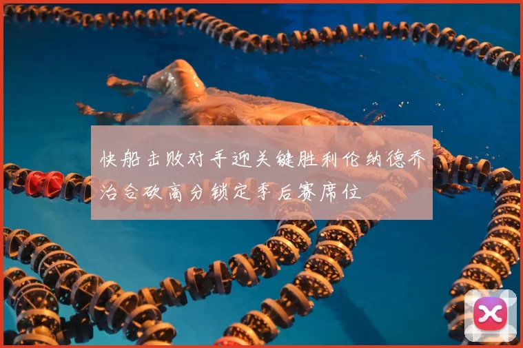 快船击败对手迎关键胜利伦纳德乔治合砍高分锁定季后赛席位