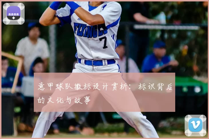 意甲球队徽标设计赏析：标识背后的文化与故事
