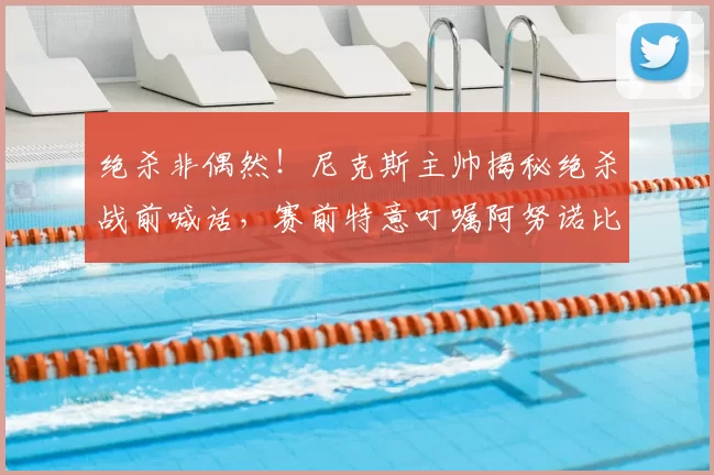 绝杀非偶然!尼克斯主帅揭秘绝杀战前喊话,赛前特意叮嘱阿努诺比