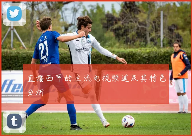 直播西甲的主流电视频道及其特色分析