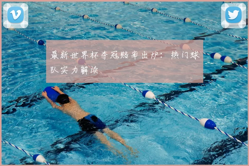 最新世界杯夺冠赔率出炉:热门球队实力解读