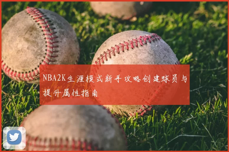 NBA2K生涯模式新手攻略创建球员与提升属性指南