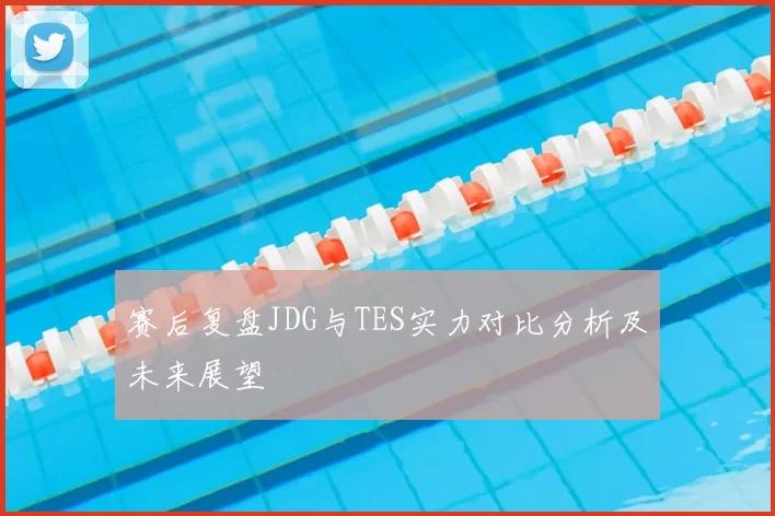 赛后复盘JDG与TES实力对比分析及未来展望