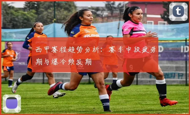 西甲赛程趋势分析:赛季中段疲劳期与爆冷频发期