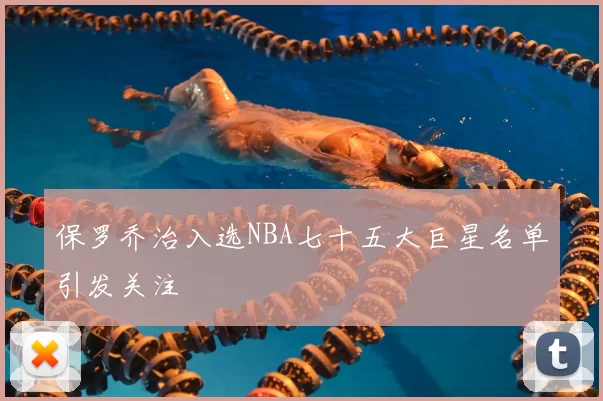 保罗乔治入选NBA七十五大巨星名单引发关注