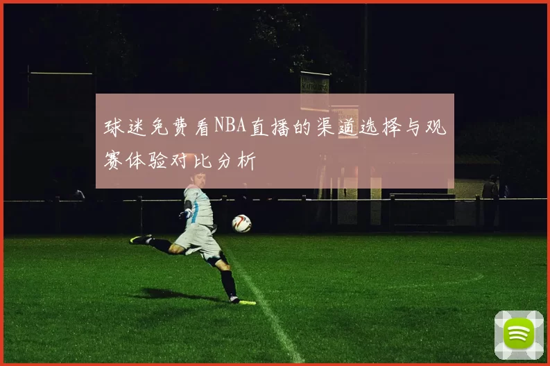 球迷免费看NBA直播的渠道选择与观赛体验对比分析