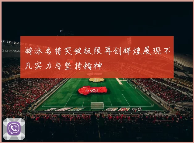 游泳名将突破极限再创辉煌展现不凡实力与坚持精神