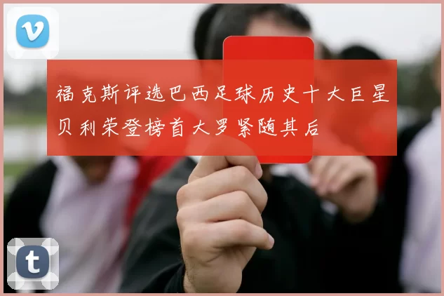 福克斯评选巴西足球历史十大巨星贝利荣登榜首大罗紧随其后