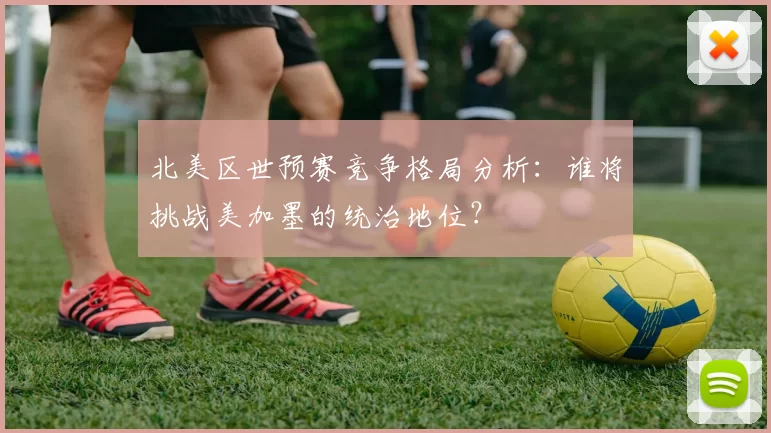 北美区世预赛竞争格局分析：谁将挑战美加墨的统治地位？