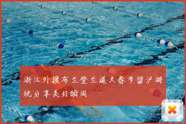 浙江外援布兰登兰道夫春节留沪游玩分享美好瞬间
