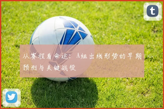 从赛程看命运：A组出线形势的早期预测与关键战役