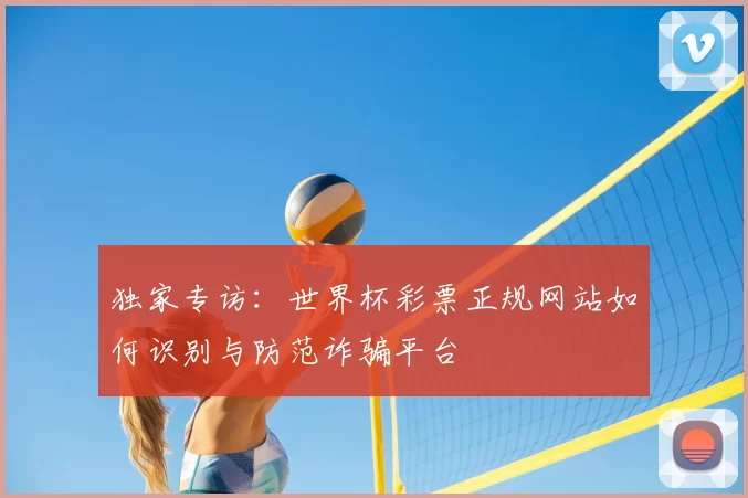 独家专访：世界杯彩票正规网站如何识别与防范诈骗平台