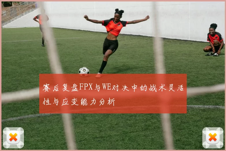 赛后复盘FPX与WE对决中的战术灵活性与应变能力分析