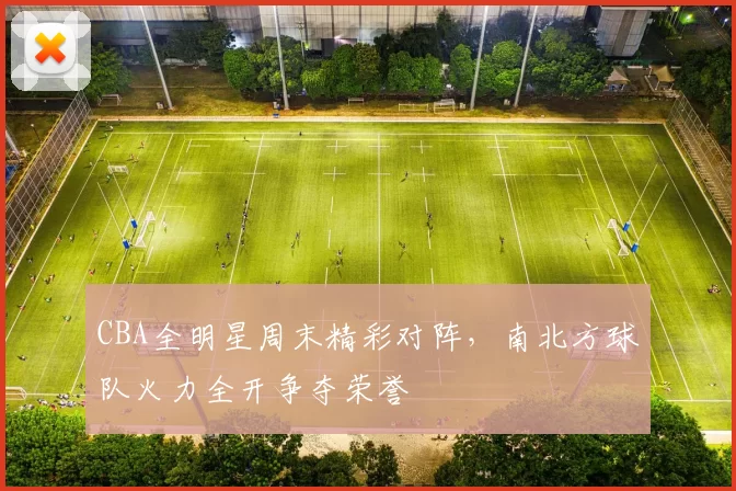 CBA全明星周末精彩对阵,南北方球队火力全开争夺荣誉
