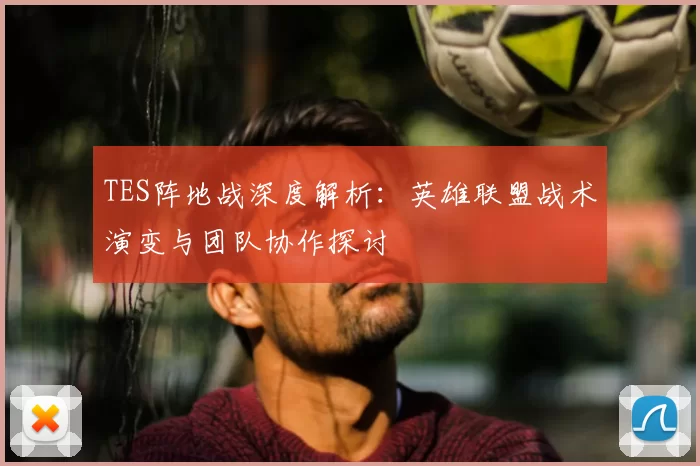 TES阵地战深度解析:英雄联盟战术演变与团队协作探讨