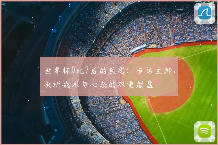 世界杯0比7后的反思：专访主帅，剖析战术与心态的双重崩盘