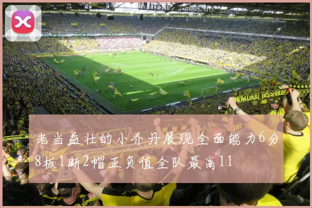 老当益壮的小乔丹展现全面能力6分8板1断2帽正负值全队最高11