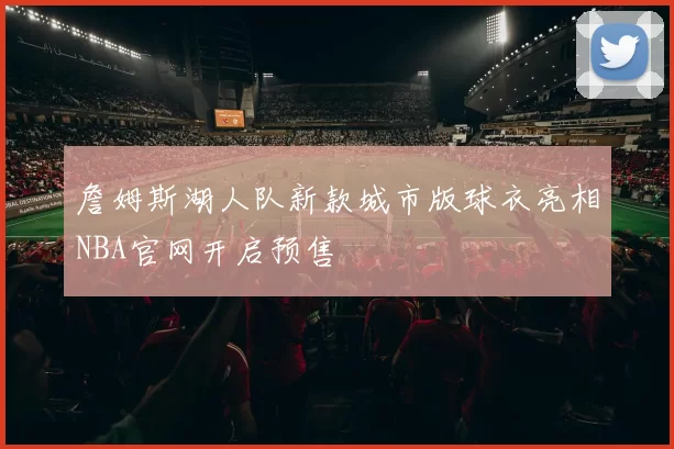 詹姆斯湖人队新款城市版球衣亮相NBA官网开启预售