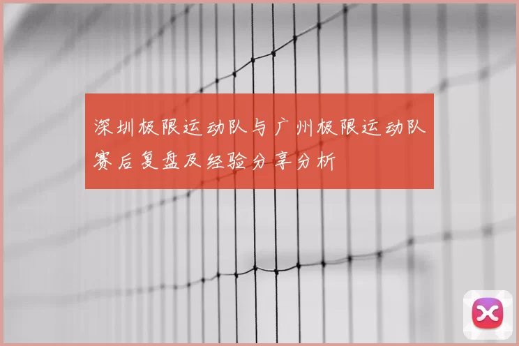 深圳极限运动队与广州极限运动队赛后复盘及经验分享分析