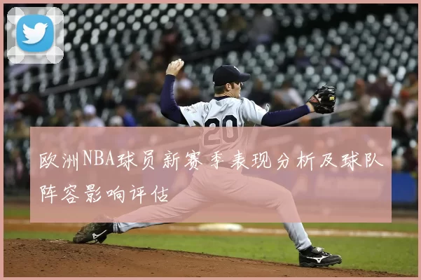 欧洲NBA球员新赛季表现分析及球队阵容影响评估