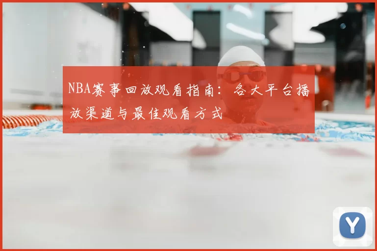 NBA赛事回放观看指南:各大平台播放渠道与最佳观看方式