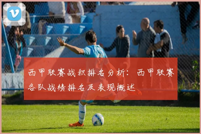 西甲联赛战积排名分析：西甲联赛各队战绩排名及表现概述