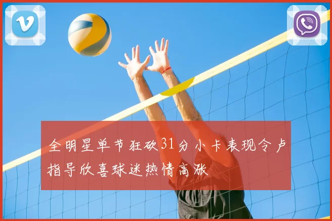全明星单节狂砍31分小卡表现令卢指导欣喜球迷热情高涨