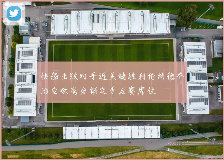 快船击败对手迎关键胜利伦纳德乔治合砍高分锁定季后赛席位