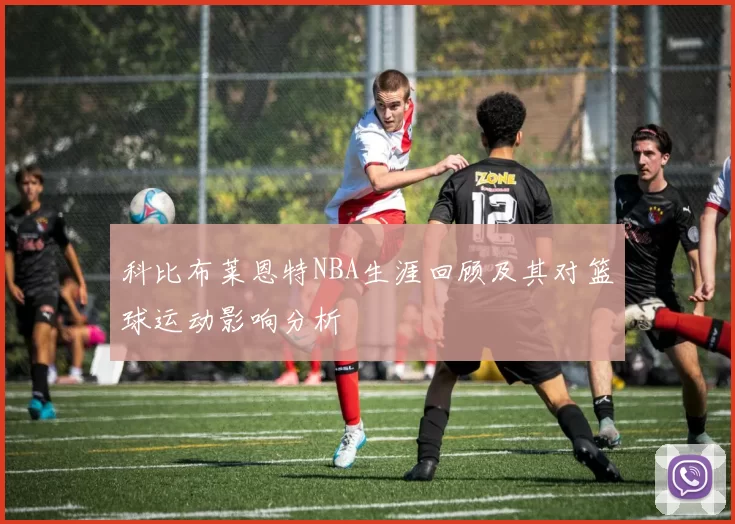 科比布莱恩特NBA生涯回顾及其对篮球运动影响分析
