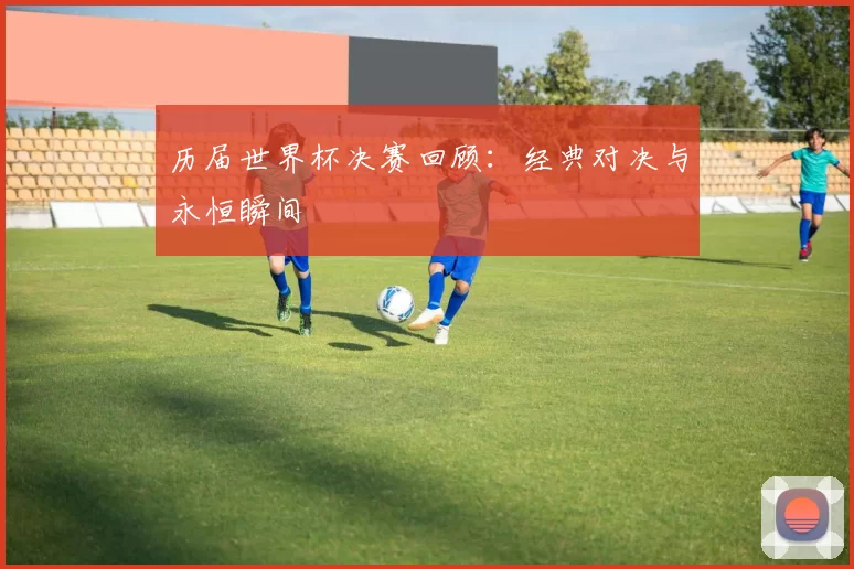 历届世界杯决赛回顾:经典对决与永恒瞬间