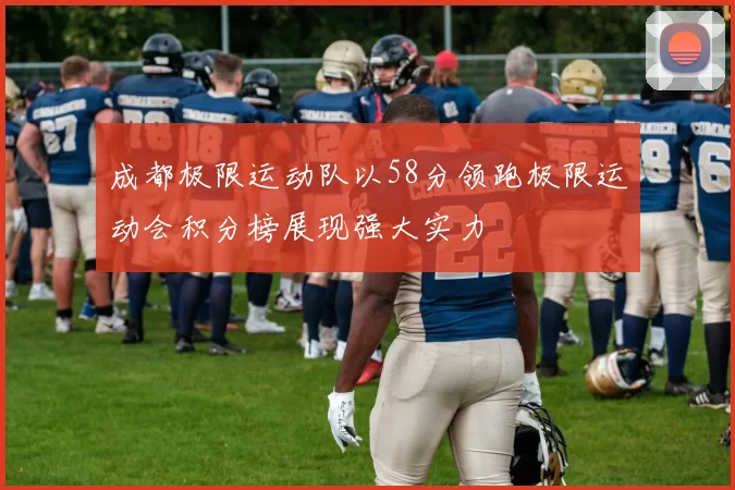 成都极限运动队以58分领跑极限运动会积分榜展现强大实力