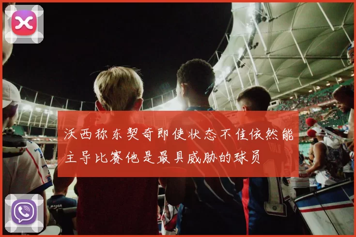 沃西称东契奇即使状态不佳依然能主导比赛他是最具威胁的球员