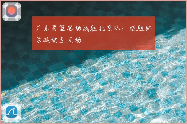 广东男篮客场战胜北京队，连胜纪录延续至五场