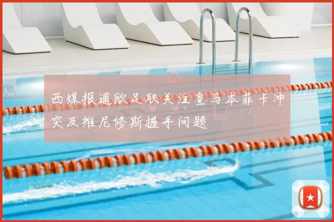 西媒报道欧足联关注皇马本菲卡冲突及维尼修斯握手问题