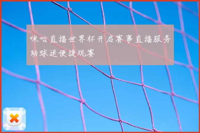 咪咕直播世界杯开启赛事直播服务助球迷便捷观赛